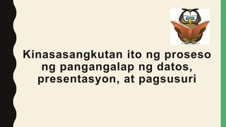 Kinasasangkutan ito ng proseso
ng pangangalap ng datos,
presentasyon, at pagsusuri
 