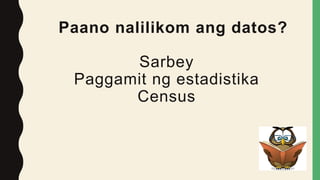 Paano nalilikom ang datos?
Sarbey
Paggamit ng estadistika
Census
 