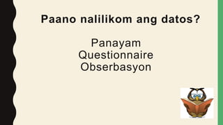 Paano nalilikom ang datos?
Panayam
Questionnaire
Obserbasyon
 