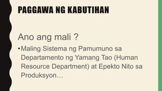 PAGGAWA NG KABUTIHAN
Ano ang mali ?
•Maling Sistema ng Pamumuno sa
Departamento ng Yamang Tao (Human
Resource Department) at Epekto Nito sa
Produksyon…
 