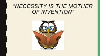 “NECESSITY IS THE MOTHER
OF INVENTION”
 