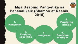 Mga Usaping Pang-etika sa
Pananaliksik (Shamoo at Resnik,
2015)
1.
Katapatan
2.
Pagiging
obhektibo
3.
Integridad
5.
Pagiging
bukas
4.
Pagiging
maingat
 