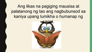 Ang likas na pagiging mausisa at
palatanong ng tao ang nagbubunsod sa
kaniya upang lumikha o humanap ng
sagot.
 