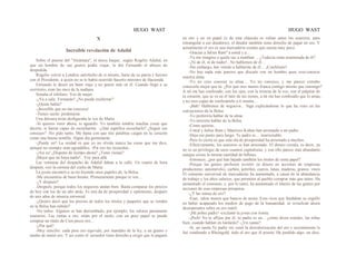 HUGO WAST HUGO WAST
X
Increible revelación de Adalid
Sobre el puente del "Alcántara", el único buque, .según Rogelio Adalid, en
que un hombre de sus gustos podía viajar, le dió Fernando el abrazo de
despedida.
Rogelio volvió a Londres satisfecho de sí mismo, harto de su patria y furioso
con el Presidente, a quien no se le había ocurrido hacerlo ministro de Hacienda.
Fernando le deseó un buen víaje y no pensó más en él. Cuando llegó a su
escritorio, eran las once de la mañana.
Sonaba el teléfono. Voz de mujer.
-¿Va a salir, Fernando? ¿No puede recibirme?
-¿Quién habla?
-¡Increíble que no me conozca!
-Tienes razón; perdóname.
Una dulzura triste desfiguraba la voz de Marta.
-Si quieres venir ahora, te aguardo. Yo también tendría muchas cosas que
decirte, si fueras capaz de escucharme. -¿Qué significa escucharlo? ¿Seguir sus
consejos? -No pido tanto. Me basta con que mis palabras caigan en tu corazón
como una buena semilla. Algún día germinarán.
-¡Puede ser! La verdad es que yo no olvido nunca las cosas que me dice,
aunque no siempre sean agradables. -Por eso las recuerdas.
-¡Así es! ¿Dispone de tiempo ahora? ¿Tiene visitas?
¡Mejor que no haya nadie!.. Voy para allá.
Las ventanas del despacho de Adalid daban a la calle. Un cuarto de hora
después, oyó la corneta del coche de Marta
La joven encontró a su tío leyendo unos papeles de, la Bolsa.
-Me encuentras de buen humor. Primeramente porque te veo...
-¿Y después?
-Después, porque todos los negocios andan bien. Basta comparar los precios
de hoy con los de un año atrás. Es una da de prosperidad y optimismo, después
de seis años de miseria universal.
-¿Quiere decir que los precios de todos los títulos y paapeles que se venden
en la Bolsa han subido?
-No todos. Algunos se han derrumbado, por ejemplo, los valores puramente
usurarios. Las rentas a oro, están por el suelo; con un peso papel se puede
comprar un título de Cien pesos oro…
-¿Por qué?
-Muy sencillo: cada peso oro equivale, por mandato de la ley, a un gramo y
medio de metal oro. Y así como el .acreedor tiene derecho a exigir que le paguen
en oro y no en papel (y de esta cláusula se valían antes los usureros, para
estrangular a sus deudores), el deudor también tiene derecho de pagar en oro. Y
actualmente el oro es una mercadería común que cuesta muy poco.
-Gracias a Julius Ram" a usted y a…
-Ya me imagino a quién vas a nombrar… ¿Todavia estás enamorada de él?
-¡Ni de él, ni de nadie!...No hablemos de él…
-Sin embargo, has venido a hablarme de él… ¡Confiésalo!
-No hay nada más penoso que discutir con un hombre quee cree·conocer
nuestra alma.
-Yo no creo conocer tu alma… Yo no conozco, y me parece extraño
conocerla mejor que tú. ¿Por qué eres menos franca contigo mismo que conmigo?
A mí me has confesado, con los ojos, con la tristeza de la voz, con el palpitar de
tu corazón, que se ve en el latir de tus sienes, a mí me has confesado que lo amas,
y no eres capaz de confesártelo a ti nusma...
-¡Bah! Hablemos de negocios... Siga explicándome lo que ha visto en las
cotizaciones de la Bolsa.
-Yo preferiría hablar de tu alma.
-Yo necesito hablar de la Bolsa.
-Como quieras...
-Usted y Julius Ram y Mauricio Kohen han arruinado a mi padre.
-Deja ese punto para luego. Tu padre es… inarruinable.
-Pero lo cierto es que esta ola de prosperidad ha arruinado a muchos.
-Efectivamente, los usureros se han arruinado. El dinero circula, es decir, ya
no es un privilegio de unos cuantos capitalistas, y con ello parece más abundante,
aunque exista la misma cantidad de billetes.
-Entonces, ¿por qué han bajado también los títulos de renta papel?
-Porque las gentes prefieren invertir su dinero en acciones de empresas
productoras: automóviles, carbón, petróleo, cueros, lanas, maderas, granos, vinos.
El consumo univerrsal de mercaderías ha aumentado, a causa de la abundancia
de trabajo y los altos salarios, que permiten al pueblo comprar más que antes. Ha
aumentado el consumo, y, por lo tanto, ha aumentado el interés de las gentes por
acciones de esas empresas prósperas.
-¿Y las minas de oro?
-Esas, valen menos que bancos de arena. Esos ricos que fundaban su orgullo
en haber acaparado los medios de pago de la humanidad, se revuelcan ahora
desesperados sobre su oro inútil
-¡Mi pobre padre! -exclamó la joven con ironía.
-¡Psch! No te aflijas por él; tu padre es un... ¿cómo dicen ustedes, las niñas
bien, cuando hablan en lunfardo? -¿Un ranún?
-Sí, un ranún.Tu padre vió venir la desvalorización del oro y secretamente le
fué vendiendo a Rheingold, todo el oro que él poseía. Ha perdido algo: un diez,
 