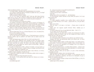 HUGO WAST HUGO WAST
dónde está Maurieio Kohen, ¿no es cierto?
-y yo había soñado. -prosiguió ella, desentendiéndose de la cuestión.
-¡Los sueños no significan nada! Yo también he soñado otra cosa. ¿Te la digo?
-Dígame todo lo que piensa de mí.
-Soñé que amabas a Mauricio Kohen.
-¡Ya ve! ¡Los sueños no significan nada! Usted que sabe tantas historias
judías, por lo visto no sabe la historia cristiana de la hija de Julius Ram. ¿Le
parece que Marta Blumen es mujer que se enamore de quien la desprecia?
-Soñé también que él te amaba...
-Yo no creo más que en los sueños de la Biblia.
-Ese hombre te ha hecho un daño grande, pues te arrastró a la Sinagoga. Si
ese hombre volviera algún día al catolicismo en que fué bautizado, ¿qué harías tú?
Marta quedó inmóvil, más pálida que la misma muerte. El corazón le latía
con tanta fuerza que durante el silencio de los dos se sintió su rudo golpear.
Adalid se acordó de aquella magnífica obra de Tamayo, que hizo furor en
Buenos Aires, cuando él era niño, Un drama nue'Yo, y recitó lentamente estos
versos:
¿Qué me podrás decir? Sin voz, ni aliento Parecieras, tal vez, de mármol frío,
Si no se oyera el golpear violento
Conque tu corazón responde al mío...
-¡No, no! Mi corazém no responde al suyo. ¿Usted piennsa que yo volvería a
hacerme católica, para no perderlo? ¡El mismo amor no puede causar dos
apostasías!
-Estás mal dispuesta para oírme. Otra vez te diré lo que pienso de tí.
-He venido a oírle. ¡Hábleme! Estoy cansada de oírme a mí misma. Antes,
cuando me encerraba en mi cuarto, me parecía estar sola, y me calmaba. Ahora,
mi cuarto está lleno de visiones. Mi alma es una noche espesa, cruzada de
relámpagos. Si no viera ninguna luz, sentiría· menos mi obscuriidad... ¡Hábleme,
por favor! ¡Estoy desesperada!
Se sentó en el brazo de un sillón y sollozó. Se levantó, co mo un resorte, se
quitó el ligero saquito de Jersey, y quedó en blusa sin mangas, una blusa de color
vivo, que hacía juego con el sombrerito, rojo.
La pollera, también de Jersey de lana, tejida a rayas oblicuas y en relieve,
diseñaba su figura, estudiada y sencilla a la vez.
Se aproximó al tablero de caoba de la biblioteca, pulido como un espejo, y
contempló su imagen.
-Un día, me miré aquí mísmo buscando una marca...
-Me acuerdo... No me quiSiste decir qué marca era. Entonces no la tenías...
¿La tienes ahora?
-¡Todavía no!
-¿La tendrás algún día?
-Sí... más que una marca es una señal de predestinación.
-Explícame, si quieres que te hable.
-¿Tiene por ahí un Nuevo Testamento?
-Aquí está.
-Busque hacia el fin, en el capítulo 13… del Apocalipsis.
-Ya está-respondió Adalid, abriendo el libro donde ella quería. Lee tú que
tienes mejores ojos.
Marta leyó:
"Y a todos, pequeños y grandes, ricos y pobres, libres y siervos, hará una
marca en su mano derecha o en su frente." -¿Quién hará eso y con qué objeto,
hija mía?
Marta cerró el libro.
-Mire mi frente, y mi mano y mi brazo… ¿Tengo acaso la señal del
Antieristo?
Adalid miró con angustia aquella hermosa frente, nublada por el
remordimiento.
-Tú tienes la marca de Cristo, de que habla Sal). Pablo... (Gal. 6. 17.)
-Yo soy judía y no creo más en Cristo.
-¡Pobre criatura! Tú, que andas ahora a vueltas con la historia de los judíos,
recordarás un pasaje del Génesis, cuan· do Noé, después del Diluvio, abre la
ventana del arca y deja salir un cuervo.
-Sí; el cuervo no. volvió más.
-No volvió porque halló su alimento en los cadáveres que cubrían la tierra.
-Después Noé soltó una paloma-dijo Marta, por mostrar que, en efecto,
conocía la Historia Sagrada.
-Pero la paloma -explicó Adalid- no halló lugar limpio y seco dónde posarse,
y volvió al arca. Y Noé, dice la Escritura, extendió la mano y la hizo entrar. ¿Te
acuerdas? -Sí. Eso no lo he aprendido en la Sinagoga, sino en mi colegio de
monjas, " ¿Por qué me lo cuenta?
-Tú también has salido del arca, y no hallas dónde asentarte... si fueras como
el cuervo, que encontró sus delicias en la carne putrefacta, no volverías nunca;
peto te pareces a la paloma y un día volverás.
Marta Se cubrió el roStro con las manos y se puso a llorar dulcemente,
arrinconada en el sofá.
Adalid permaneció callado, como si no advirtiese nada.
Sabía muy bien que ese llanto era de orgullo y no de contrición; pero un
corazón que se desborda en lágrimas, está lejos de la obstinadón en que se
hunden los verdaderos apostatas.
-No te invito a almorzar, porque mi mujer está en Mar del Plata y yo me iré a
Bernal. ¿Tienes tu coche?
-¿Quiere que lo lleve a Bernal?
 