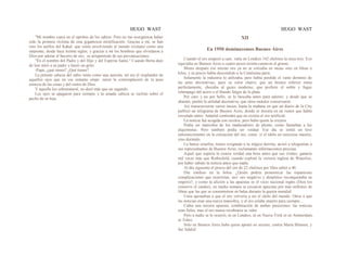 HUGO WAST HUGO WAST
"Mi nombre caerá en el oprobio de los sabios. Pero no me avergüenza haber
sido la primera víctima de esta gigantesca mistificación. Gracias a mí, se han
roto los anillos del Kahal, que venía envolviendo al mundo cristiano como una
serpiente, desde hace treinta siglos; y gracias a mí los hombres que olviidaron a
Dios por adorar el becerro de oro, .se arrepentirán de sus prevancaciones.
"En el nombre del Padre y del Hijo y del Espíritu Santo." Cuando Berta dejó
de leer miró a su padre y lanzó un grito:
-Papá, ¿qué tienes? ¿Qué tienes?
La potente cabeza del sabio tenía como una aureola, tal era el resplandor de
aquellos ojos que en ese instante empe· zaron la contemplación de la pura
esencia de las cosas y del rostro de Dios.
Y aquella luz sobrenatural, no duró más que un segundo.
Los ojos se apagaron para siempre y la amada cabeza se inclinó sobre el
pecho de sn hija.
XII
En 1950 dominaremos Buenos Aires
Cuando el oro empezó a caer, valía en Londres 142 chelines la onza troy. Eso
equivalía en Buenos Aires a cuatro pesos treinta centavos el gramo.
Meses después ese mismo oro ya no se cotizaba en onzas sino en libras o
kilos, y su precio había descendido a la Centésima parte.
Solamente la industria lo utilizaba, pero había perdido el vasto dominio de
las artes decorativao, pues su color charro, que un bronce inferior imita
perfectamente, chocaba al gusto moderno, que prefiere el noble y fugaz
relámpago del acero o el blando fulgor de la plata.
Por caro y no por bello, se lo buscaba antes para adorno; y desde que se
abarató, perdió la utilidad decorativa, que otros metales conservaron.
Así transcurrieron varios meses, hasta la mañana en que un diario de la City
publicó un telegrama de Buenos Aires, donde se insistía en un rumor que había
circulado antes: Adaalid confesaba que no existía el oro artificial.
La noticia fué acogida con recelos, pero hubo quien la creyera.
Podía ser maniobra de los maduradores de plomo, como llamaban a los
alquimistas. Pero también podía ser verdad. Ese día se sintió un leve
estremecimiento en la cotización del oro, como .si el ídolo no estuviese muerto,
sino dormido.
La banca israelita, nunca resignada a su trágica derrota, acosó a telegramas a
sus representantes de Buenos Aires, reclamando informaciones precisas.
Aquel que supiera la exacta verdad una hora antes que sus rivales, ganaría
mil veces más que Rothschild, cuando explotó la victoria inglesa de Waterloo,
por haber sabido la noticia antes que nadie.
Al día siguiente el precio del oro de 22 chelines por libra subió a 40.
Día confuso en la bolsa. ¿Quién podría pronosticar las espantosas
complicaciones que ocurrirían, sie1 oro negativo y despótico reconquistaba su
imperio?, y como la afición a las apuestas es el vicio nacional inglés (Dios les
conserve el candor), en media semana se cruzaron apuestas por más millones de
libras que las que se consumieron en balas durante la guerra mundial.
Unos apostaban a que el oro volvería a ser el ídolo del mundo. Otros a que
las noticias eran una nueva maniobra, y el oro estaba muerto para siempre…
Cabía una tercera apuesta, combinación de ambas posiciones: las noticias
eran fieles, mas el oro nunca recobraría su valor.
Pero a nadie se le ocurrió, ni en Londres, ni en Nueva York ni en Amsterdam,
ni Tokío.
Sólo en Buenos Aires hubo quien apostó en secreto, contra Marta Blumen, y
fué Adalid.
 