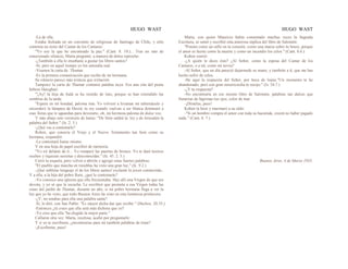 HUGO WAST HUGO WAST
-La de ella.
Estaha fechada en un convento de religiosas de Santiago de Chile, y sólo
contenía un texto del Cantar de los Cantares:
"Yo soy la que he encontrado la paz." (Cant. 8. 10.)... Tras un rato de
emocionado silencio, Marta preguntó, a manera de dulce reproche:
-¿También a ella le enseñaste a gustar los libros santos?
-Sí, pero en aquel tiempo yo los entendía mal.
-Veamos la carta de .Thamar.
-Es la primera comunicación que recibo de mi hermana.
Su silencio parece más tristeza que irritación.
Tampoco la carta de Thamar contenía palabra suya. Era una cita del poeta
hebreo Haisghari:
"'¡Ay! la hija de Judá se ha vestido de luto, porque se han extendido las
sombras de la tarde.
"Espera en mi bondad, paloma mía. Yo volveré a levantar mi tabernáculo y
encenderé la lámpara de David, tu rey cuando vuelvas a ser blanca dominaré a
esas fieras que te aguardan para devorarte, oh, mi hermosa paloma de dulce voz.
Y más abajo este versículo de Isaías: "De Sión saldrá la: ley y de Jerusalén la
palabra del Señor." (Is. 2. 3.)
-¿Qué vas a contestarle?
Rohen, que conocía el Viejo y el Nuevo Testamento tan bien como su
hermana, respondió:
-Le contestará Isaías mismo.
Y en una hoja de papel escribió de memoria:
"Yo iré delante de ti... Yo romperé las puertas de bronce. Yo te daré tesoros
ocultos y riquezas secretas y desconocidas." (Is. 45. 2. 3.)
Cerró la esquela, pero volvió a abrirla y agregó estas fuertes palabras:
"El pueblo que marcha en tinieblas ha visto una gran luz." (Is. 9.2.)
-¡Qué sublime lenguaje el de los libros santos! exclamó la joven conmovida-.
Y a ella, a la hija del pobre Ram, ¿qué le contestarás?
-Yo conozco una iglesita que ella frecuentaba. Hay allí una Virgen de que era
devota, y yo sé que la escucha. Le escribiré que prometa a esa Virgen todas las
rosas del jardín de Thamar, durante un año, si mi pobre hermana llega a ver la
luz que yo he visto, que todo Buenos Aires ha visto en esta luminosa prinlavera.
-¿Y; no tendras para ella una palabra santa?
.Sí, le diré, con San Pablo: "Es mayor dicha dar que recibir." (Hechos. 20.35.)
-Entonces ¿tú crees que ella será más dichosa que yo?
-Yo creo que ella "ha elegido la mejor parte."
Callaron otra vez. Marta, recelosa, acabó por preguntarle:
Y si yo te escribiera, ¿encontrarias para mi también palabras de éstas?
-¡Escríbeme, pues!
Marta, con quien Mauricio había comentado muchas veces la Sagrada
Escritura, se sentó y escribió esta amorosa súplica del libro de Salomón:
"Ponme como un sello en tu corazón, como una marca sobre tu brazo, porque
el amor es fuerte como la muerte y como un incendio los celos." (Cant. 8.6.)
Kohen sonrió:
-¿A quién le dices ésto? ¿Al Señor, como la esposa del Cantar de los
Cantares, o a mí, como mi novia?
-Al Señor, que un día pareció dejarmede su mano, y también a tí, que me has
hecho sufrir de celos.
-He aquí la respuesta del Señor, por boca de lsaías:"Un momento te he
abandonado, pero con gran misericordia te recojo." (ls. 54.7.)
-¿Y tu respuesta?
-No encontraría en ese mismo libro de Salomón, palabras tan dulces que
llenarían de lágrimas tus ojos, color de mar.
-¡Dímelas, pues!
Kohen la besó y murmuró a su oído:
-"Si un hombre compra el amor con toda su hacienda, creerá no haber pagado
nada." (Cant. 8. 7.)
Buenos Aires, 4 de Marzo 1935.
.
 