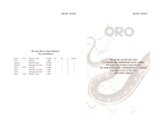 HUGO WAST HUGO WAST
EL 30 DE JUNIO DE 1938
ACABÓSE DE IMPRIMIR ESTE LIBRO
EN LOS TALLERES GRÁFICOS
DE SEBASTÍAN DE AMORRORTU E HIJOS
CALLE AYACUCHO 774
BUENOS AIRES
De esta obra se han impreso
(En castellano)
Junio 1935 Buenos Aires 14.000 Ej En 2 Tomos
Julio ” Madrid 5.000 ” ” 1 ”
Agosto ” Buenos Aires 10.000 ” ” 1 ”
Agosto ” Santiago de Chile 10.000 ” ” 2 ”
Junio 1936 Madrid 5.000 ” ” 1 ”
Junio ” Santiago de Chile 5.000 ” ” 1 ”
Junio ” Santiago de Chile 5.000 ” ” 1 ”
Junio 1938 Buenos Aires 3.000 ” ” 1 ”
 
