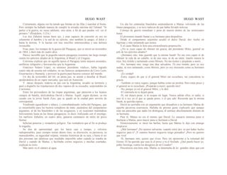 HUGO WAST HUGO WAST
Ciertamente, alguna vez ha tenido que formar en las filas y marchar al frente.
Pero siempre ha hallado manera de cumplir la avisada máxima del Talmud: "Si
partes a la guerra, no vayas adelante, sino atrás, a fin de que puedas vol. ver el
primero." (Pesdchim, 112 b.)
Los dos Zabulón tenían buen ojo, y eran capaces de convertir en oro no
solamente el hambre y la sed de un ejército, sino también la sangre, el dolor y
hasta la derrota. Y lo hacían con una sencillez enternecedora y una dulzura
invencible.
Eran, pues, los tiempos de la guerra del Paraguay, que se inició en noviembre
de 1864, y duró más de cuatro años.
Parece increíble que la pequeña nación paraguaya resistiera tan largo tiempo
contra los ejércitos aliados de la Argentina, el Brasil y el Uruguay.
Conviene explicar que en aquella época el Paraguay tenía mejores arsenales,
astilleros, telégrafos y ferrocarriles que la Argentina.
Francisco Solano López, su ominoso presidente vitalicio, había logrado
reunir más de sesenta mil soldados, en sus famosos campamentos de Cerro León,
Encarnación y Humaitá, y provocó la guerra pará hacerse conocer del mundo.
Un día de noviembre del 64, en plena paz, se animó a desafiar al Brasil,
apoderándose de un vapor mercante, que tocó en Asunción.
Y meses después, todavía en paz con la Argentina, invadió su territorio y
pasó a degüello las tripulaciones de dos vapores de su escuadra, sorprendidos en
Corrientes.
Entre los proveedores de las tropas argentinas, que partieron a los lejanos
campos de batalla, deslizándose David y Matías. Aquél, según dijimos, ya era
casado con la joven Sarah Zyto, que se quedó en la ciudad para servirle de
corresponsal.
Vendiendo aguardiente y tabaco, y contrabandeando yerba del Paraguay, que
es insustituible para los buenos tomadores de mate; pasándose del campamento
argentino, al de los brasileños o de los uruguayos; y en ocasiones metiéndose
furtivamente hasta en las líneas paraguayas, es decir, traficando con el enemigo,
los mellizos Zabulón, en cuatro años, ganaron centenares de miles de pesos
fuertes.
Infinitas penurias y verdaderos peligros. Tan verdaderos que al fin se produjo
la tragedia.
Su don de oportunidad, que los hacía caer a tiempo, y volverse
indispensables, pues siempre tenían dinero listo; su discreción, su paciencia, su
mansedumbre, su sagacidad vulpina, virtudes históricas de su raza, y hasta el ser
dos personas tan idénticas que resultaba imposible saber cuándo se trataba de
David y cuándo de Matías, y facilitaba ciertos negocios y muchas coartadas,
explican su éxito.
Más tanto va el cántaro al agua.
Un día los centinelas brasileños sorprendieron a Matías volviendo de las
líneas paraguayas, y se tuvo indicios de que había llevado noticias.
Consejo de guerra inmediato y pena de muerte dentro de las veinticuatro
horas.
El prisionero mandó llamar a su hermano para despedirse.
Desde el campamento argentino acudió el dulce David, des· hecho en
lágrimas y más tartamudo que nunca.
Y el cauto Matías le hizo una extraordinaria proposición.
-¿No te crees capaz de obtener mi gracia, del presidente Mitre, general en
jefe de los ejércitos aliados?
-¡Hermano mío, más querido que la misma Sarah! No me creo capaz ni de
obtener la vida de un caballo, ni de una vaca, ni de un ratón; mucho menos la
tuya. Soy tímido y tartamudo como Moisés. No me tientes y prepárate a morir…
-No, hermano mío: tengo una idea salvadora. Tú eres tímido, pero yo soy
audaz; tú eres tartamudo, como Moisés, pero yo soy elocuente como su hermano
Aarón.
-¡Es verdad!
-Estoy seguro de que si el general Mitre me escuchara, me concedería su
gracia.
-También yo estoy seguro, porque hablas como un profeta. Pero estás preso y
el general no te escuchará. ¡Prepárate a morir, querido mío!
-No, porque yo iré al general Mitre, y le diré.
-El centinela no te dejará pasar.
-Sí, me dejará pasar, si tú ocupas mi lugar. Nunca sabrán ellos, ni nadie, si
eres tú o soy yo el que se queda preso, o el que sale. Recuerda que la misma
Sarah, tu querida esposa...
David no acertaba con un argumento que disuadiera a su hermano Matías de
aquella pavorosa ocurrencia. Hallaba de pésimo gusto explicarle que aunque
eran tan parecidos que nadie los distinguía, él sentíase absolutamente distinto de
su hermano.
Para él, Matías no era el mismo que David. Le causaría inmensa pena si
fusilaran a Matías, pero mayor pena si fusilaran a David.
Silenciosamente se mesó las barbas, hasta que Matías le dijo con amargo
desprecio:
-¡Mal hermano! ¡No quieres salvarme; cuando estoy pre· so por haber hecho
negocios para ti! ¡Y cuántos buenos negocios tengo pensados! ¡Pero no quieres
que viva!
-Sí, hermano mío, quiero que vivas. Pero sin oponerme a la voluntad del
Eterno. El ha querido que seas tú el preso y tú el fusilado. ¿Qué puedo hacer yo,
pobre hormiga, contra los designios de mi Creador?
Discutieron una hora más. Matías se lamentaba de la~ grandes ideas que con
 