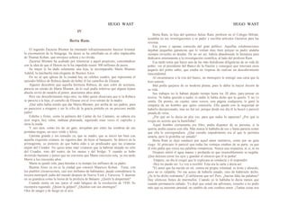 HUGO WAST HUGO WAST
IV
Berta Ram.
El segundo Zacarías Blumen ha intentado infructuosamente hacerse levantar
la excomunión de la Sinagoga. Su deseo se ha estrellado en el odio implacable
de Thamar Kohen, que envejece soltera y no olvida.
Zacarías Blumen ha acabado por renunciar a aquel propósito, consolándose
con la idea de que el Herem no le ha impedido reunir 300 millones de pesos.
Su mujer le ha dado solamente una hija, la incomparable Marta Blumen
Adalid, la muchacha más elegante de Buenos Aires.
En no sé qué iglesia de la ciudad hay un célebre cuadro, que representa el
episodio bíblico de Rebeca dando de beber él los camellos de Eleazar.
Alguien descubrió que aquella hermosa Rebeca, de ojos color de aceituna,
parecía un retrato de Marta Blumen, de lo cual podía inferirse que alguna lejana
abuela sirvió de modelo al pintor, doscientos años atrás.
Pero ese descubrimiento trajo otro; no faltó quien observara que si la Rebeca
se parecía a la hija, el camello de Eleazar era el vivo retrato de la madre.
¡Qué salto había tenido que dar Marta Blumen, por arriba de sus padres, para
no parecerse a ninguno y ser la cifra de la gracia porteña en un precioso molde
judío!
Esbelta y firme, como la palmera del Cantar de los Cantares, su cabeza era
ayer negra, hoy rubia, mañana platinada, siguiendo unas veces el capricho y
otras la moda.
Y sus ojos, como los de un gato, arrojaban por entre las sombras de sus
pestañas negras, un rayo verde y felino.
Lástima grande y sin remedio ya, que su madre, que se inició tan bien con
aquella exquisita criatura, no siguiera dan· do hijos al banquero. Se detuvo en la
primogénita, so pretexto de que había oído a un predicador que las criaturas
alejan del Creador. No quiso tener más' criaturas que la habrían alejado no sólo
del Creador, sino del teatro, de los saraos y del bridge. Y cuando se hubo
divertido bastante y pensó que no convenía que Marta estuviera sola, ya era tarde.
Murió a los cincuenta años.
Marta se quedó sola, para heredar a su tiempo los millones de su padre.
Buenos Aires ya no es la ciudad que conoció Mauricio Kohen. Tiene, con
los pueblos circunvecinos, casi tres millones de habitantes; puede considerarse la
tercera metrópoli judía del mundo después de Nueva York y Varsovia. Y duerme
en su grandeza como la leona de la profecía de Balaam. ¿Quién la despertará?
Cuando siente en sus ijares el rudo latigazo de la revolución de 1930. Se
incorpora rugiendo. ¿Quien la golpeó? ¿Quiénes son sus enemigos?
Olor de sangre y de fuego en el aire.
Berta Ram, la hija del químico Julius Ram, profesor en el Colegio Militar,
ayudaba en sus investigaciones a su padre y escribía artículos literarios para las
revistas.
Era joven y apenas conocida del gran público. Aquellas colaboraciones
dejaban pequeñas ganancias que le venían muy bien porque su padre andaba
siempre envuelto en deudas. De no ser así, habría abandonado la literatura para
dedicarse enteramente a la investigación científica, al lado del profesor Ram.
Esa tarde tenía que hacer una de las más fastidiosas diligencias de su vida de
pobre: ver al presidente del Banco de la Nación y conseguir que renovara unos
pagarés del pobre sabio, que estaba en vísperas de realizar un descubrimiento
trascendental.
Al encaminarse a la cita del banco, un mensajero le entregó una carta que la
hizo sonreír.
Mal podía quejarse de su modesta pluma, pues le debía la mayor ilusión de
su vida.
Sus trabajos no le habían dejado tiempo hasta los 28 años, para pensar en
novios. Ni había querido a nadie, ni nadie le había dicho que la quería. Y no 1o
sentía. De pronto, un cuento, unos versos, una página cualquiera, le ganó la
simpatía de un hombre que quiso conocerla. Ella quedó con la inquietud de
haberlo decepcionado, mas no fué así, porque desde ese día él la buscó y pareció
amada de veras.
¿Por qué no lo decía en alta voz, para que todos lo supieran? ¿Por qué le
exigía un secreto que la humillaba?
Aquel hombre ciertamente era libre; podía disponer de su persona; si la
quería, podía casarse con ella. Más nunca le hablaba de eso y hasta parecía temer
que ella le correspondiera. ¿Qué extraño impedimento era el que le permitía
amarla, pero le prohibía ser amado?
Berta Ram se dejó conducir por aquel amor instintivo, como por un guía
ciego. Al principio le pareció que todas las ventajas estaban de su parte, ya que
él sólo pedía que oyera sus palabras románticas. Nunca una respuesta, ni si, ni no.
Después sintió el agua mansa y profunda en que insensiblemente se negaba.
¡Qué dulzura cerrar los ojos y guardar el silencio que él le pedía!
Empero, un día le exigió que le explicara su conducta y él respondió:
-Hoy no puede ser: Le voy a escribir. Esta era la carta y decía así:
"El amor que ha nacido en mí, contra mi propia voluntad, es triste y absurdo,
pero no es culpable. No me acuso de haberla amado, sino de habérselo dicho.
¿Se lo he dicho realmente? ¡Confiéseme que no! Pero, ¿hacían falta las palabras?
Hay silencios llenos de murmullos. Cuando yo le hablaba le decía menos que
cuando permanecía callado. Yo dejé que usted me adivinara, resuelto a no pedir
más que su inocente amistad, en cambio de este confuso amor. ¡Tantas cosas nos
 