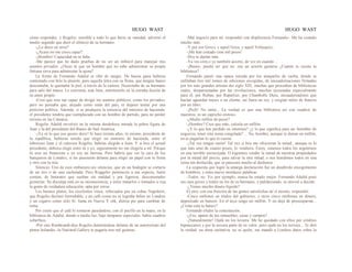 HUGO WAST HUGO WAST
cómo responder, y Rogelio, sensible a todo lo que hería su vanidad, advirtió el
medio segundo que duró el silencio de su hermano.
-¿Lo dices en serio?
-¿Acaso no me crees capaz?
-¡Hombre! Capacidad no te falta.
-Me parece que he dado pruebas de no ser un imbécil para manejar mis
asuntos privados. ¿Orees tú que un hombre que no sabe administrar su propia
fortuna sirva para administar la ajena?
La frente de Fernando Adalid se tiñó de sangre. De buena gana hubiera
contestado con brío la alusión, pero aquella letra con su firma, que ningún banco
descontaba, le quemaba la piel, a través de la cartera. Necesitaba de su hermano
para salir del trance. Le convenía, más bien, entretenerlo en la extraña ilusión de
su amor propio.
-Creo que eres tan capaz de dirigir los asuntos públicos, como los privados;
pero no pensaba que, alejado como estás del país, te dejases tentar por una
posición política. Además, si se produjera la renuncia del ministro de hacienda:
el presidente tendría que reemplazado con un hombre de partido, para no perder
terreno en las Cámaras.
Rogelio Adalid envolvió en la misma desdeñosa mirada la pobre figura de
Juan y la del presidente del Banco de Sud América.
-¡Ya sé lo que eso quiere decir! Si hace treinta años, tú mismo, presidente de
la república, hubieras tenido que elegir un ministro de hacienda, entre el
laborioso Juan y el calavera Rogelio, habrías elegido a Juan. Y si hoy el actual
presidente, debiera elegir entre tú y yo, seguramente no me elegiría a mí. Porque
tú eres un financista y yo soy un farrista. Pero habría que ver la cara de los
banqueros de Londres, si les puusieran delante para elegir un papel con tu firma
y otro con la mía
Silencio. Uno de esos embarazo.sos silencios, que en un bodegón se cortaría
de un tiro o de una cachetada. Pero Roggelio pertenecía a esa especie, harto
común, de botarates que sueltan sin maldad y por ligereza, desconumales
groserías. Su disculpa está en su inconsciencia; y entre matarlos o tomados a risa,
la gente de verdadera educación, opta por reírse.
Los buenos platos, los excelentes vinos, reforzados por un coñac Napoleón,
que Rogelio declaró formidable, y un café como no se lograba beber en Londres
y un cigarro como sólo Sí: fuma en Nueva Y ork, dieron pie para cambiar de
tema.
Por cierto que el café lo tomaron paseándose, con el pocillo en la mano, en la
biblioteca de Adalid, donde a media luz, bajo lámparas especiales, había cuadros
soberbios.
-Por este Rembrandt-dijo Rogelio deteniéndose delante de un autorretrato del
pintor holandés -la National Gallery te pagaría tres mil guineas.
-Mal negocio para mí -respondió con displicencia Fernando-. Me ha costado
mucho más.
-Y por ese Greco, y aquel Goya, y aquel Velázquez,
-¡Me han costado cien mil pesos!
-Hoy te darían más.
-Ya ves cóm.o yo también acierto, de vez en cuando…
-¡Bueno, pueda ser que no .sea un acierto gastarse ¿Cuánto te cuesta tu
biblioteca?
Fernando paseó una opaca mirada por los anaqueles de caoba, donde se
enfilaban tres mil tomos de ediciones escogidas, de encuadernaciones firmadas
por los más grandes artistas dei siglo XIX, muchas que procedían de bibliotecas
reales, desparramadas por las revoluciones, muchas ejecutadas especialmente
para él, por Ruban, por Raparlier, por Chambolle Duru, encuadernadores que
hacían aguardar meses a un cliente, así fuera un rey, y exigían miles de francos
por un libro.
-¡Psch! No tanto... La verdad es que una biblioteca así con cuadros de
maestros, es un capricho costoso.
-¿Medio millón de pesos?
-¡Hombre? Creo que más; calcula un millón.
-¿Y lo que has perdido en intereses? ¿y lo que significa para un ·horntbre de
negocios, tener esta suma congelada? ... No, hombre, aunque te dieran un millón,
no te pagarían lo que te cuesta.
-¡Tal vez tengas razón! Tal vez si hoy me ofrecieran la mitad., aunque es lo
que más amo de cuanto poseo, lo vendiera. Estoy, estamos todos los argentinos
en una terrible encrucijada. O logramos vender la mitad de nuestras propiedades
por la mitad del precio, para salvar la otra mitad, o nos hundimos todos en una
ruina tan deslucida, que se parecerá mucho al deshonor.
La respuesta que logró la amarga declaración fué un desabrido encogimiento
de hombros, y estas nueve mordaces palabras:
-Todos, no. Yo, por ejemplo, nunca he estado mejor. Fernando Adalid posó
sus ojos grises y leales en los de su hermano, y palideciendo, se atrevió a decide:
-¿Tienes mucho dinero líquido?
El otro, con esa fruición de las gentes satisfechas de sí mismo, respondió:
-Cinco millones en títulos del gobierno; y otros cinco miillones en dinero,
depositado en bancos. En el tuyo tengo un millón. Y no deja de preocuparme...
¿Cómo está tu banco?
Fernando eludió la contestación.
-¿Eso, aparte de tus inmuebles, casas y campos?
-¡Naturalmente! Ojalá no los tuviera. Me he quedado con ellos por créditos
hipotecarios y por la tercera parte de su valor; pero ojalá no los tuviera... Te diré
la verdad: un alma caritativa, no sé quién, me mandó a Londres datos sobre la
 