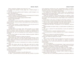 HUGO WAST HUGO WAST
-Bueno, tranquilícese. Mañana será un buen día. Ya verá.
El gerente salió pasmado de tanta sangre fría, y Adalid prosiguió su
conversación:
-¿Con diez mil pesos redimirá usted la hipoteca y podrá entregarse a sus
trabajos? ¿Qué trabajos son?
Los ojos del físico relampaguearon:
-Todos mis trabajos se refieren al problema de la desintegración de la materia,
y a otro que se relaciona estrechamente con él, la....
-La trasmutación de los metales- agregó sonriendo Adalid.
El físico lo miró sorprendido.
-¿Cómo lo sabe?
-Esta mañana lo escuché, cuando daba su conferencia en el Colegio Militar…
¿Quiere decir que, con diez mil pesos, usted quedará libro de preocupaciones y
salvará su casita?
-Perdón, señor presidente: la deuda hipotecaria son diez mil pesos; pero los
intereses atrasados, y las costas del juicio, la hacen subir...
-¿A cuánto?
-A dieciséis mil.
-¡Caramba! Bueno, es lo mismo. Tome firme este papel. Le voy a prestar
dieciséis mil pesos a ciento ochenta días. Y le renovaré el préstamo cuantas
veces sea necesario, hasta que usted haya terminado sus experimentos. Es
indispensable, par" bien de la humanidad, que usted compruebe en la práctica
sus teorías.
El físico firmó el papel, con mano trémula y lágrimas de gratitud. Adalid lo
entregó a un empleado:
-Diga al gerente que despache en seguida esta operación.
Traiga el dinero aquí. Ahora, mi buen señor, libre de preocupaciones, vamos
a hablar. ¿Quiere explicarme en las menos palabras posibles, el estado de sus
trabajos? Sobre todo, me interesa conocer qué juicios han merecido sus obras en
el mundo científico.
-Todavía sobre este asunto, la trasmutación de los metales, no he publicado
gran cosa.
-¡Mejor! Me interesa saber de qué crédito goza usted entre los sabios
extranjeros. Ya sabemos que en los bancos argentinos, no es gran cosa el que
tiene.
-Señor -murmuró Julius Ram ruborizándose y sacando del enorme bolsillo de
su sobretodo una revista norteamericana-. Hoy me ha llegado ésto; me alegro de
haberlo traído: vea usted lo que dice.
-Léalo usted mismo.
Y Julius Ram leyó en castellano, lo que allí estaba escrito
En inglés: "El descubrimiento del radio ha dado base científica a las teorías
de los alquimistas, que hasta ayer no más, considerábamos sueños, si no delirios.
Más allá del átomo, existe un mundo maravilloso, que los físicos de ayer no
conocieron, pero que los alquimistas habían presentido.
"La substancia de los llamados cuerpos simples, está constituída por
partículas mucho más pequeñas que el átomo químico. Estas partículas forman
sistemas dotados de una gran estabilidad.
"Algún día se descubrirá la fuerza que pueda alterar ese equilibrio y fomar
con las mismas partículas otros sistemas. Eso significaría no sólo la disociación
de la materia, sino la transmutación de un cuerpo simple en otro. El sueño de los
alquimistas.
"En los últimos veinte meses, los trabajos de Julius Ram, de Buenos Aires,
han hecho avanzar a la ciencia práctica mucho más que en doscientos años.
"Esta vez, por lo menos, la profunda ciencia del moderno alquimista, está
respaldada por la honestidad insobornable, reconocida universalmente.
“Cuando Julius Ram diga: "He producido oro en mi laboratorio", habrá que
creerle. "
Adalid escuchaba con inmenso interés; y no pudo reprimir un temblor de sus
párpados.
-¿De veras, es usted así? Si usted descubriera el secreto de transmutar el
plomo en oro.
-Ya lo he descubierto -respondió sencillamente el físico.
-¿Y qué hace que no lo utiliza, hombre de Dios? exclamó violentamente
Adalid.
-Todavía no es más que un experimento de gabinete.
Por la insuficencia de mis aparatos, me cuesta más obtener un gramo de oro
artificial, que comprar tres gramos de oro natural.
-¡Ah!
-Pero el camino está hallado. El aspecto industrial es otro asunto, que a mí no
me interesa. Una vez que haya descubierto la manera de producir
económicamente el oro, elevaré una comunicación a las academias científicas de
todos los países.
-¡No! Usted no hará eso.
-¡Sí! Yio no explotaré nunca mi descubrimiento. Tengo la convicción de que
el oro es el peor enemigo de la humanidad, y yo quiero librarla de ese enemigo,
produciéndolo en mi laboratorio, al precio del almidon o del jabón.
El gerente se asomó a la puerta, luego entró y habló en voz baja a Adalid:
-Señor presidente, yo no puedo autorizar este documento, a un hombre que
no tiene ninguna responsabilidad, y menos en la situación actual del banco.
-No lo autoriza usted sino yo -respondió Adalid, tomando los papales y
firmando él mismo la orden de pago.
El gerente salió con la cabeza gacha, pensando que el presidente estaba loco
 