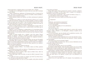 HUGO WAST HUGO WAST
quienes aquel breve y tranquilo espacio, era un mundo vasto y vibrante.
Una abeja de oro, embriagada en el cáliz de una rosa, cayó sobre el desnudo
brazo de Thamar.
-¡Señor! -pensaba ésta, indiferente a la hermosura del día y a la gracia de las
flores.- Mis años de juventud, por la culpa de ese hombre, fueron arrollados y
escondidos como la tienda de un pastor.
Gruesas lágrimas mojaron sus mejillas y sus labios murmuraron la maldición
de Jeremías:
-Acuérdate que yo hablé en su favor para desviar de ellos tu ira. Y me han
devuelto m1a'1 por bien. Entrega, pues, sus hijos al hambre y al filo de la espada.
Y que sus mujeres que· den viudas.- Y que sus hombres mueran de peste. Y que
sus jóvenes perezcan en la guerra. Y que se escuchen los alaridos que salen de
sus casas. Porque han cavado una fosa para hacerme caer...
Advirtió la abeja dormida en su brazo y delicadamente la colocó sobre el
aféizar. Eso le recordó que llevaba como se· gundo nombre el de Débora, que en
hebreo significa: "la abeja".
Mauricio, a veces, la llamaba así, complaciéndose en la extraordinaria figura
de aquella Juana de Arco judía, libertadora, juez y profetista, que dió a Israel su
mayor victoria y el más entusiasta cántico de guerra que haya compuesto ningún
bardo hasta hoy.
Amaba su primer nombre raro y elegante, como ella, porque Thamar
significa "la palmera". Además le suscitaba el trágico recuerdo de la dulce
hermana de Absalón, cuya deshonra fué semillero de venganzas horrendas y
encendió la guerra fratricida en casa del rey David.
Sólo que su alma no era la de la oprimida Thamar, por más que ella también
fué traicionada. Más se parecía, en verrdad, a la impetuosa Débora, y gustábale
repetir en su idioma aquella prodigiosa canción, que hizo entrar en el combate y
pelear en favor de los hebreos y en contra de Sísara, general de los cananeos,
hasta a las estrellas indiferentes.
"Los montes se derritieron delante de Jehovah.
"Despierta, despierta, Débora… Las estrellas, desde sus órbitas, pelearon
contra Sísara.
"El torrente de Sisón arrolló sus cadáveres. "Despahnáronse los cascos de los
caballos por las arremetidas de sus valientes
"Bendita sea, entre las mujeres, Jahel, mujer de Haber Cineo; sobre las
mujeres, bendita sea en la tienda.
"Sísara pidió agua y dióle ella leche; en tazón de nobles le presentó la más
pura crema.
"La madre de Sí.sara se asoma a la ventana y por entre las celosías dice a
voces: ¿Por qué su carro tarda tanto en llegar?"
La bendición de Jahel, dos veces en el texto sagrado, metía plomo derretido
en las arterias de Thamar.
Porque Jahel acogió a Sísara, general de los cananeos, venncido y sediento y
lo escondió en su tienda, y le dió a beber leche, y cuando lo vió dormido, a
martillazos le clavó en las sienes una estaca.
"Y la tierra reposó cuarenta años" --dice el cántico de Débora. (Jueces, 5.)
Esa noche Maurico comió en casa de Thamar.
-¿Me contaste una vez que el padre de esa Berta Ram esun sabio?
-Sí.
-¿Un alquimista?
-Sí.
-Explícame: ¿qué entiendes por alquimista?
-Un hombre que produce oro artificialmente.
-¿Y tú lo crees posible?
-Sí, creo. Julius Ram produce oro en sus laboratorios.
-¿Te lo ha dicho… ella?
-¡No! Se lo he oído a él.
-Si eso fuera verdad, ese hombre podría damos la victoria sobre nuestros
enemigos: hundir a Blumen y a los Rheingold y afianzar el poderío de los
verdaderos israelitas.
-Ya veo lo que quieres: que me entienda con él y aprenda sus secretos. ¿No
sabes que en su casa encontraré a su hija, Eena Ram?
Thamar hizo un gesto impaciente.
-Por ella, cometiste la mayor imprudencia de tu vida. Que ella ahora te salve.
-¿Y si el tal secreto de Julius Ram fuera una impostura? Thamar respondió
con otra pregunta:
-¿Has oído lo que se dice de Fernando Adalid?
-Sí: que Ram trabaja con dinero suyo. Que sus nuevos laboratorios los ha
construído el Banco de Sud America.
-Yo he oído más que eso…
-Ya sé lo que vas a decirme; pero no creo una palabra.
Son fábulas de Marta Blumen. Ahora ella daría cualquier cosa, por no haber
desparramado en toda la ciudad que Fer· nando Adalid ha salvado su banco y su
fortuna gracias a Julius Ram que ha descubierto la piedra filosofal...
-Efectivamente -respondió Thamar-; Marta Blumen daría cualquier cosa por
no haber propalado ella misma las historias de Julius Ram. La gente comienza a
creer… La situación de Adalid confirma esa explicación. Aunque mañana se
dijera que Julius Ram es un impostor, la gente, que se ha apoderado de la
fábula....
-Pero, ¿crees tú que sea una fábula?
-Ahora no soy yo la que duda, sino tú. No importa. Si esa muchacha es tu
novia…
 