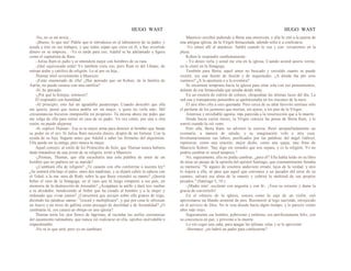 HUGO WAST HUGO WAST
-No, no es mi novia...
-¡Bueno, lo que sea! Pídele que te introduzca en el laboratorio de su padre, y
ayuda a éste en sus trabajos, y que todos sepan que crees en él, y has invertido
dinero en su empresa... -Ya es tarde para eso; Adalid se ha adelantado y figura
como el capitalista de Ram.
- Julius Ram es judío y se entenderá mejor con hombres de su raza.
-¡Qué equivocada estás! Yo también creía eso, pero Ram es del Líbano, de
estirpe árabe y católico de religión. Lo sé por su hija...
Thamar miró severamente a Mauricio.
-¡Estás enamorado de ella! ¿Has pensado que un Kohen, de la familia de
Aarón, no puede casarse con una católica?
-Sí, he pensado.
-¿Por qué la festejas, entonces?
El respondió con humildad:
-Al principio, esto fué un agradable pasatiempo. Cuando descubrí que ella
me quería, pensé que nunca podría ser mi mujer, y quise no verla más. Mil
circunstancias hicieron immposible mi propósito. Tú misma ahora me pides que
me valga de ella para entrar en casa de su padre. Ya vez cómo, por una u otra
razón, no puedo alejarme.
-Sí -replicó Thamar-. Esa es tu mejor arma para destruir al hombre que funda
su poder en el oro. Si Julius Ram necesita dinero, dispón de mi fortuna. Con la
ayuda de su hija, llegarás antes que Adalid a saber las fórmulas del alquimista.
Ella puede ser tu amiga, pero nunca tu mujer.
Aquel consejo, al estilo de los Protocolos de Sión, que Thamar nunca hubiera
dado tratándose de una joven de su religión, irritó a Mauricio.
-¿Piensas, Thamar, que ella escucharía una sola palabra de amor de un
hombre que no pudiera ser su marido?
-¿Cambiará ella de religión? ¿Te casarás con ella conforrme a nuestra ley?
¿Se sentará ella bajo el palio, entre dos madrinas, y se dejará cubrir la cabeza con
el Taled, a la ma· nera de Ruth, sobre la que Booz extendió su manto? ¿Querrá
beber el vino de la Sinagoga, en el vaso que tú luego romperás a sus pies, en
memoria de la destrucción de Jerusalén? ¿Acepptará tu anillo y dará tres vueltas
a tu alrededor, bendiciendo al Señor que ha creado al hombre y a la mujer y
ordenado que vivan juntos? ¿Consentirá que arrojen sobre ella granos de trigo,
diciéndo las palabras santas:' "creced y multiplicaos", y que por cena le ofrezcan
un huevo y un trozo de gallina como presagio de docilidad y de fecundidad? ¿O
cambiarás tú, yos casará un obispo en una iglesia?
Thamar tenía los ojos llenos de lágrimas, al recordar las sutiles ceremonias
del casamiento talmudista, que nunca vió realizarse en ella, oprobio inolvidable e
imperdonable.
-No sé lo que será; pero yo no cambiaré.
Mauricio escribió pidiendo a Berta una entrevista, y ella lo citó a la puerta de
una antigua iglesia, de la Virgen Inmaculada, adonde solía ir a confesarse.
-Yo estaré allí al atardecer. Saldré cuando lo vea y con· versaremos en la
plaza.
Kohen le respondió zumbonamente:
- Yo deseo verla y usted me cita en la iglesia. Cuando ussted quiera verme,
yo la citaré en la Sinagoga.
También para Berta, aquel amor no buscado y resistido cuanto se puede
resistir, era una fuente de ilusión y de inquietudes. ¿A dónde iba por esos
caminos? ¿A la apostasía o a la aventura?
Se encaminó temprano hacia la iglesia para estar sola con sus pensamientos,
delante de esa Inmaculada que amaba desde niña.
En un rosetón de vidrios de colores, chispeaban las últimas luces del día. La
sed osa y transparente penumbra se apelotoonaba en los rincones de la nave.
El aire tibio olía a cera quemada. Pero cerca de su altar favorito sentíase sólo
el perfume de los jazmines que morían, sin ajarse, a los pies de la Virgen.
Amorosa y envidiable agonía, más parecida a la resurrección que a la muerte.
Desde hacía varios meses, la Virgen conocía las penas de Berta Ram, y le
sonrió cuando la vió venir.
Pero ella, Berta Ram, no advirtió la sonrisa. Rezó atropeelladamente un
avemaría, a manera de saludo, y su imaginación voló a otra cosa.
Involuntariamente sus labios, purificados por las palabras del ángel Gabriel,
repitieron, como una oración, mejor dicho, como una queja, una frase de
Mauricio Kohen: "hay algo sin remedio que nos separa, y es la religión. Yo no
podría cambiar ni usted tampoco."
No, seguramente, ella no podía cambiar; ¿pero él? Ella había leído en su libro
de misa un pasaje de la epístola del apóstol Santiago, que constantemente llenaba
su memoria: "Si aíguno de vosotros anduviere errado, lejos de la verdad, y otro
lo trajera a ella, sé pase que aquel que convence a un pecador del error de su
camino, salvará esa alma de la muerte y cubrirá la multitud de sus propios
pecados." (Santiago 5, 19.)
-¡Madre mía! -exclamó con angustia y con fé-. ¡Toca su corazón y dame la
gracia de convertirlo!
En el silencio de la iglesia, sonora como la caja de un violín, oyó
aproximarse un blando arrastrar de pies. Reconoció al lego sacristán, envejecido
en el servicio de Dios. No le veía dessde hacía algún tiempo, y le pareció veinte
años más viejo.
Seguramente ese hombre, pobrísimo y enfermo, era perrfectamente feliz, con
su conciencia en paz, y próximo a la muerte.
Lo vió coger una caña, para apagar las útlimas velas y se le aproximó
-Hermano: ¿no habrá un padre para confesarme?
 