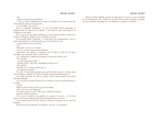 HUGO WAST HUGO WAST
-¡Sí!
-¿Quiere decirme de qué hablaron?
- Yía le he dicho: hablábamos de usted Los detalles se los contaré otro día.
Ahora dígame para qué me ha citado…
-Yo, en cambio, estoy triste.
Ella lo contempló largamente. Un rayo del Kahal había aniquilado su
grandeza entre las gentes de su nación. Y ella tenía la culpa, pues provocó le
venganza de una mujer.
¡Oh, si aquel rayo del Kaha1 produjese el efecto del que derribó a Saulo en el
camino de Damasco, apagó sus ojos y alumbró su alma!
Esto pensaba Berta, mirándolo, y él adivinaba sus pensaamientos, como si
fueran escribiéndose en la frente pura, que el rubor teñía de rosa.
-¿Usted adivina lo que yo pienso?
-¡Sí!
-Dígamelo y le diré si es verdad.
-No; voy a decirle para qué la he llamado.
Apartáronse del camino y sentáronse en un banco, al pie de un negro
eucalipto, que se pintaba sobre el pálido cielo.
-¿Es verdad que su padre ha encontrado el secreto de fabricar oro?
-Sí es verdad.
- ¿y cómo siguiendo siendo...?
-¿Siendo pobres? -dijo ella, completando la frase de él.
-¡Eso mlsmo!
-Mi padre se lo explicará mejor que yo.
-¿No guarda su secreto?
-Sí; pero si viene usted conmigo, para usted no habrá secreto. ¿Conoce usted
a don Fernando Aidalid? ¡Sí! Bueno, mi padre trabaja actualmente para él.
-Yo había oído decir eso pero no quería creerlo. Quien propaló esa especie
fué Marta Blumen.
-Sí; a raíz de la corrida al Banco de Sud América, que se ha salvado gracias a
mi padre.
-¡Berta!
Mauricio Kohen miró receloso a su joven amiga.
-¿Pero eso no es una impostura?
-No, puesto que yo se lo he oído decir a Adalid en persona.
Mauricio meneó -la cabeza:
-No le creo a Adalid ni una palabra. A su padre le creería… ¿Le ha oído
usted a él que haya producido doscientos millones de pesos en oro?
-No, mi padre nunca da cifras. Para él lo mismo es un gramo de oro, que una
tonelada.
Fijaron para el día siguiente, al anochecer, la visita, y se separaron.
Mauricio Kohen hallaba oscuras las respuestas de la joven y ésta se burlaba
de su escepticismo. ¿Por ventura no es igual, para un sabio, producir un gramo
que una tonelada? ¡Mi padre no es un fabricante; mi padre es un sabio!
 