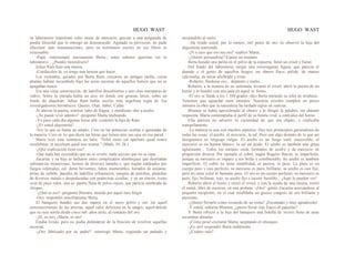 HUGO WAST HUGO WAST
su laboratorio transfomó ocho onzas de mercurio, gracias a una pulgarada de
piedra filosofal que le entregó un desconocido. Agotada su provisión, no pudo
efecctuar más trasmutaciones, pero su testimonio escrito en sus libros es
irrecusable.
-Papá -interrumpió nuevamente Berta-; estos señores querrían ver tu
laboratorio... ¿Puedes mostrárselo?
Julius Ram hizo una mueca.
-Condúcelos tú; yo tengo una lectura que hacer.
Los visitantes, guiados por Berta Ram, cruzaron un antiguo jardín, cuyas
plantas habían sucumbido bajo las acres escorias de aquellos hornos que no se
apagaban nunca.
Era una vieja construcción, de ladrillos descubiertos y ano chas mamparas de
vidrio. Sobre la entrada había un arco en donde con gruesas letras, sobre un
fondo de alquitrán, Julius Ram había escrito esta orgullosa regla de 'los
investigadoores herméticos: Querer, Osar, Saber, Callar.
Al abrirse la puerta, sintióse vaho de fragua, y mordiente olor a azufre.
-¿Se puede vivir adentro? -preguntó Marta titubeando.
-Yo paso cada día algunas horas aHí -contestó la hija de Ram.
-¿Es usted alquimista?
-Soy lo que se llama un adepto. Creo en las potencias ocultas e ignoradas de
la materia. Creo en 1o que dicen las letras que tienen ante sus ojos en esa pared.
Marta leyó esta sentmcia en latín: "Nihil enim est opertum quod nonre
revelabitur; et occultum quod non scietur." (Math. 10, 26.)
-¿Qué explicación tiene eso?
-Que nada hay escondido que no se revele; nada secreto que no se sepa...
Zacarías y su hija se hallaron entre complicados alambiques que destilaban
substancias misteriosas; hornos de diversos tamaño.s, que rugían caldeados por
fuegos infernales; cal. deras hirvientes; tubos inumerables, forrados de amianto,
piilas de carbón, paredes de ladrillos refractarios, tanques de petróleo, planchas
de diversos metale.s despedazadas con poderosas cizallas; y en un rincón, como
cosa de poco valor, una es· puerta llena de polvo rojizo, que parecía sembrada de
chispas.
-¿Qué es eso? -preguntó Blumen, atraído por aquel raro fulgor.
-Oro- respondió sencillamente Berta.
El banquero hundió sus dos manos en el sucio polvo y sin· tió aquel
estremecimiento de las arterias, aquel calor delicioso en la sangre, aquel·deleite
que su raza sentía desde cinco mil .años atrás, al contacto del oro.
-¡Sí, es oro¡ ¡Marta, es oro!
Estaba lívido, pero no podía defenderse de la fruición de revolver aquellas
escorias.
-¿Oro fabricado por su padre? -interrogó Marta, cogiendo un puñado y
arrojándolo al suelo.
-.Ha tirado usted, por lo menos, mil pesos de oro -le observó la hija del
alquimista sonriendo.
-¡N o creo que eso sea oro! -replicó Marta.
-¿Quiere persuadirse? Espere un instante.
Berta hundió una palita en el polvo de la espuerta, llenó un crisol y llamó.
Del fondo del laboratorio surgió una extravagante figura, que parecía el
duende o el genio de aquellos fuegos, un obrero flaco, pálido, de manos
calcinadas, de mirar afiebrado y triste.
-Roberto; fúndeme eso... depúralo y traélo...
Roberto, a la manera de un autómata, levantó el crisol, abrió la puerta de un
horno y lo hundió con una pala en aquel in· fiemo.
-El oro se funde a los 1.100 grados -dijo Berta mirando su reloj de m'uñeca-.
Tenemos que aguardar unos minutos. Nuestros crisoles cumplen en pocos
minutos la obra que la naturaleza ha tardado siglos en realizar.
Blumen se había aproxilmado al obrero y le dirigió la palabra, sin obtener
respuesta. Marta contemplaba el perfil de su bonita rival, a contraluz del horno.
Ella parecía no advertir la curiosidad de que era objeto, y explicaba
tranquilamente:
-La materia es una con muchos aspectos. Hay tres prinncipios generadores de
todas las cosas: el azufre, el mercurio, la sal. Pero son algo distinto de lo que así
designamos en lenguaje vulgar. El azufre es un fuego sutil, inaccesible; el
mercurio es un humor blanco; la sal un ácido. El azufre es también una grasa
aglutinante... Todos los metales están formados de azufre y de mercurio en
proporción diversa. Por ejemplo el cobre, según Rogelio Bacon, es imperfecto,
porque su mercurio es impuro y sin brillo y comlbustible. Su azufre es también
imperfecto. El cobre no tiene establlidad, ni pureza, ni peso. La plata es un
cuerpo puro y casi perfecto; su mercurio es puro, brillante; su azufre es casi fijo;
pero no tiene color ni bastante peso. El oro es un cuerpo perfecto; su mercurio es
puro, fijo, brillante, rojo; su azufre fijo e incom· bustible... ¡Aquí lo pueden ver!
Roberto abrió el horno y retiró el crisol, y con la ayuda de una tenaza, vertió
el metal, libre de escorias, en una probeta. -¡Oro! -gimió Zacarías acercándose al
pequeño recipiente, en el cual temJblaba un grueso coágulo de oro brillante y
purísimo.
-¿Quiere llevarlo como recuerdo de su visita? ¡Encantado y muy agradecido!
-Y usted, señorita Blumen, ¿quiere llevar este frasco dl pajuelas?
Y Berta ofreció a la hija del banquero una botella de vicirio llena de unas
escamitas doradas.
-¡Cómo pesa!-exclamó Marta, aceptando el obsequio.
-¡Es oro!-respondió Berta indiferente.
-¿Cuánto vale?
 