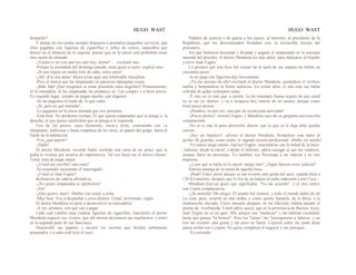 HUGO WAST HUGO WAST
despacho?
Y demás de eso estaba siempre dispuesto a prestarles pequeños servicios, que
ellos pagaban con figuritas de cigarrillos o sellos de correo, canjeables por
dinero en el almacén de la esquina, puesto que en la cárcel está prohibido tener
otra suerte de moneda.
-¡Vamos a ver con qué nos sale hoy, doctor! ... -exclamó uno.
-Porque la mortadela del domingo pasado, tenía gusto a cuero -explicó otro.
-¡Si nos trajera un medio litro de caña, como antes!
-¡Ah! ¡Eso era antes! Ahora reina aquí una intolerable disciplina.
-Pero al menos que las empanadas no parezcan alpargatas viejas.
-¡Bah, bah! ¡Qué exigentes se están poniendo estos angelitos! Primeramente,
ni la mortadela, ni las empanadas las produzco yo. Las compro y a buen precio.
En segundo lugar, ustedes no pagan mucho, que digamos.
-Se las pagamos el triple de, lo que valen.
-¡Sí, pero en qué moneda!...
-Le pagamos en la única moneda que nos permiten.
-Está bien. No perdamos tiempo. El que quiera empanadas que se ponga a, la
derecha; el que quiera salchichón que se ponga a la izquierda.
Uno de los presos, cuya fisonomía, torva.y triste, contrastaba con 1a
chispeante, maliciosa y hasta simpática de los otros, se apartó del grupo, hasta el
fondo de la habitación.
-Vos ¿qué querés?
-¡Nada!
El doctor Mendieta -recordó haber recibido una carta de un preso, que le
pedía lo visitase por asuntos de importaricia. Tal vez fuera ése el nirevo cliente.'
Tenía .raya de pagar mejor.
-¿Usted me escribió' esta carta?
-Sí-respondió secamente el interrogado.
-¿Usted es Juan Fugito?
Inclinación de cabeza afirmativa,
-¿No quiete empanadas ni salchichón?
-¡No!
-¿Qué quiere, pues? -Hablar con usted, a solas.
-Muy bien. Voy a despachar a estos dientes. Usted, en·tretanto, vigile.
El doctor Mendieta en pezó a desenvolver su mercadería.
-A ver, primero, con qué van a pagar.
Cada cual exhibió unas cuantas figuritas de cigarrillos. Satisfecho el doctor
Mendieta negoció sus víveres, que allí mismo devoraron sus muchachos; y entró
en la segunda parte de sus funciones.
Desenrolló sus papeles y mostró los escritos que llevaba sabiamente
preparados y a cada cual leyó el suyo.
Pedidos de justicia o de gracia a los jueces, al ministro, al presidente de la
República, que los desventurados firmaban con, la invencible ilusión del
prisionero.
Así que' hubieron discutido y firmado y pagado el estipenndio en la averiada
moneda del presidio, el doctor Mendieta les dijo adiós, para dedicarse al híspido
y torvo Juan Fugito.
Lo primero que éste hizo fué extraer de la suela de sus zapatos un billete de
cincuenta pesos.
-lo no pago con figuritas-dijo hoscamente.
-¡Ya me percato de ello!-exclamó el doctor Mendieta, quitándose el verdoso
melón y limpiándose la frente sudorosa. En veinte años, ni una sola vez había
cobrado de golpe semejante suma.
-Y esto no es más que· a cuenta. Lo he mandado llamar seguro de que usted
no se me va ·dormir, y va a ocuparse hoy mismo de mi asunto, porque como
tiene pocos pleitos...
-¡Hombre, no por eso, sino por mi reconocida actividad!
-¡Pocos pleitos! -insistió Fugito, y Mendieta saco de su garganta una tosecilla
complaciente.
-No sé si vale la pena advertirle, doctor, que lo que yo le diga debe quedar
secreto.
-¡Soy un Sepulcro! -afirmo el doctor Mendieta, llevándose una mano al
pecho-.Sé guardar, como nadie, el sagrado secreto profesional. ¡Hable sin miedo!
-Yo nunca tengo miedo -rep1ico Fugito, sonriéndose con la mitad de la boca-
.Además, desde la cárcel, o desde el infierno, sabría castigar al que me vendiese,
aunque fuera un personaje. Yo también soy Personaje a mi manera y en mis
negocios...
-¿y por qué se halla en la cárcel, amigo mío? ¿Algún funesto error judicial?
Sonrisa amarga de la mitad de aquella boca.
-¡Puah! Estoy preso porque se me revento una goma del auto, cuando huía a
120 ki1ometroo, después que lo freí de un balazo al judío indecente León Coca...
Mendieta hizo.un gesto que significaha: "Ya me acuerdo", y el otro sonrio
con Cierta complacencia.
-¿Se acuerda? Me alegro. El asunto fué ruidoso, y todo el mundo hablo de mí.
La cosa, pues, ocurri6 en una timba, o como quiera llamarla, de la Boca, a la
medianoche olavada. Cinco minutos después, en mi Ghrysler, habría pasado el
puente de .Avellaneda. Usted sabrá, quizá, que en la provinncia de Buenos Aires,
Juan Fugito no es un gato. Mis amigos son "muñecas" y me habrían escondido
hasta que pasara "la bronca". Pero los "canas" me "persiguieron a balazos, y un
tiro me revento· una goma y me puso en llanta. Cayeron sobre mí; pude dejar
panza arriba tres o cuatro. No quise complicar el negocio y me entregué...
-Ya entiendo.
 