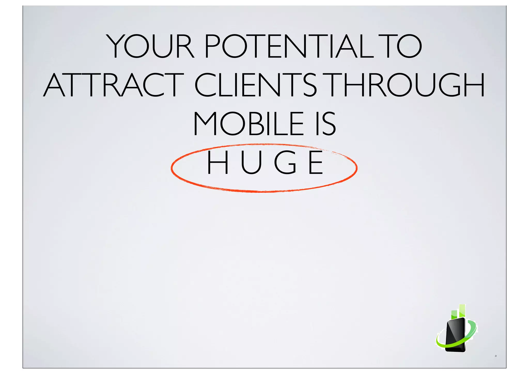 YOUR POTENTIALTO
ATTRACT CLIENTSTHROUGH
MOBILE IS
H U G E
 