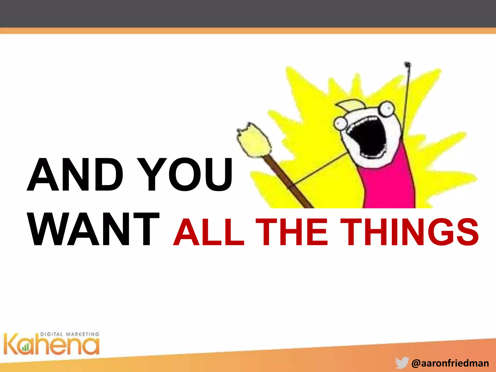 @aaronfriedman
AND YOU
WANT ALL THE THINGS
 