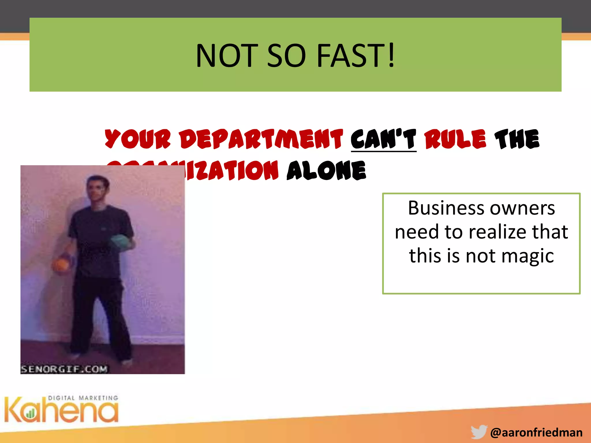 @aaronfriedman
NOT SO FAST!
Business owners
need to realize that
this is not magic
Your Department Can’t Rule The
Organization Alone
 
