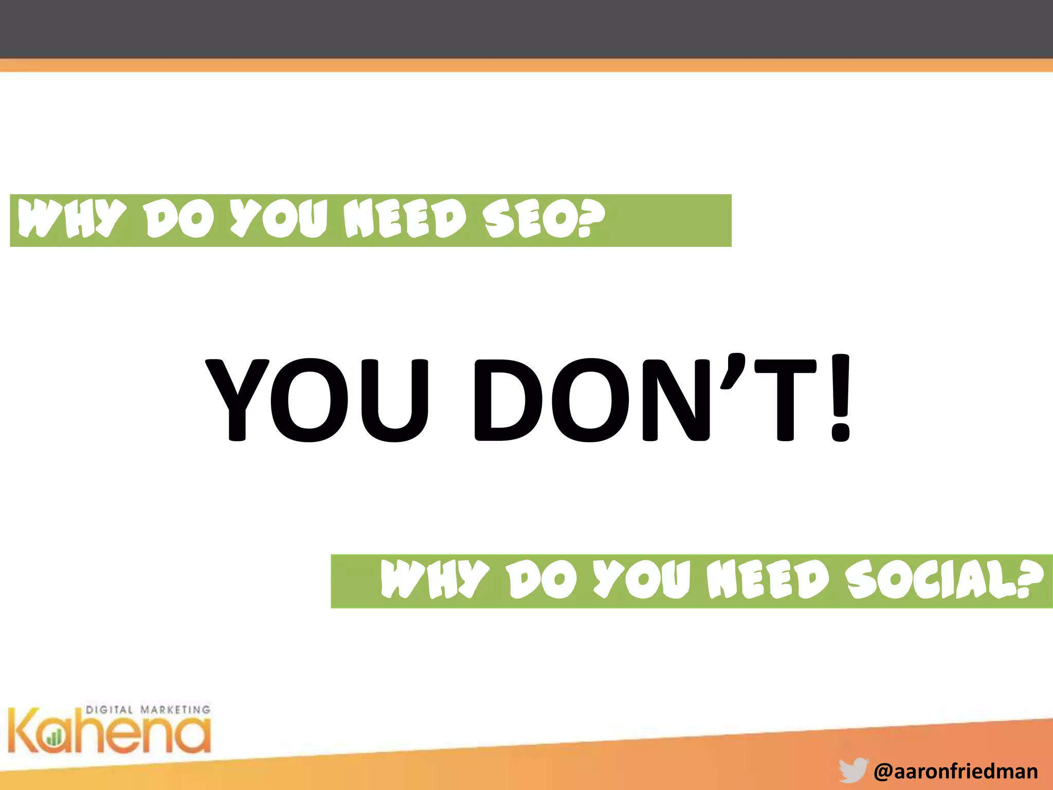 @aaronfriedman
WHY DO YOU NEED SOCIAL?
YOU DON’T!
WHY DO YOU NEED SEO?
 