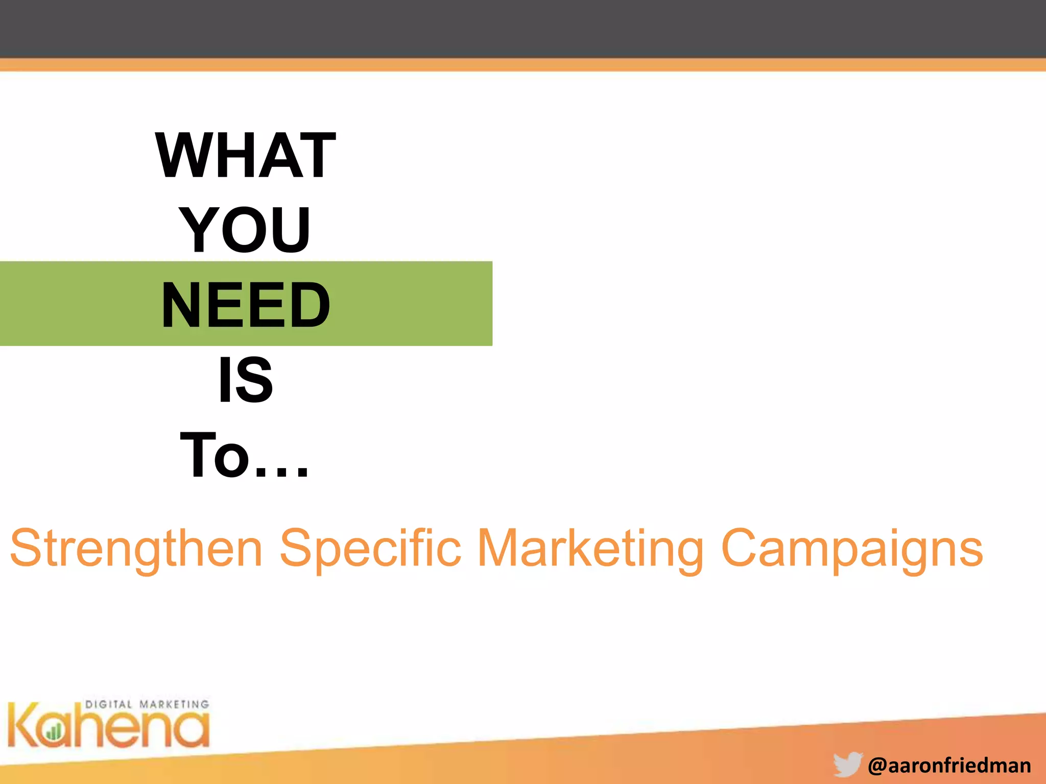 @aaronfriedman
Strengthen Specific Marketing Campaigns
WHAT
YOU
NEED
IS
To…
 
