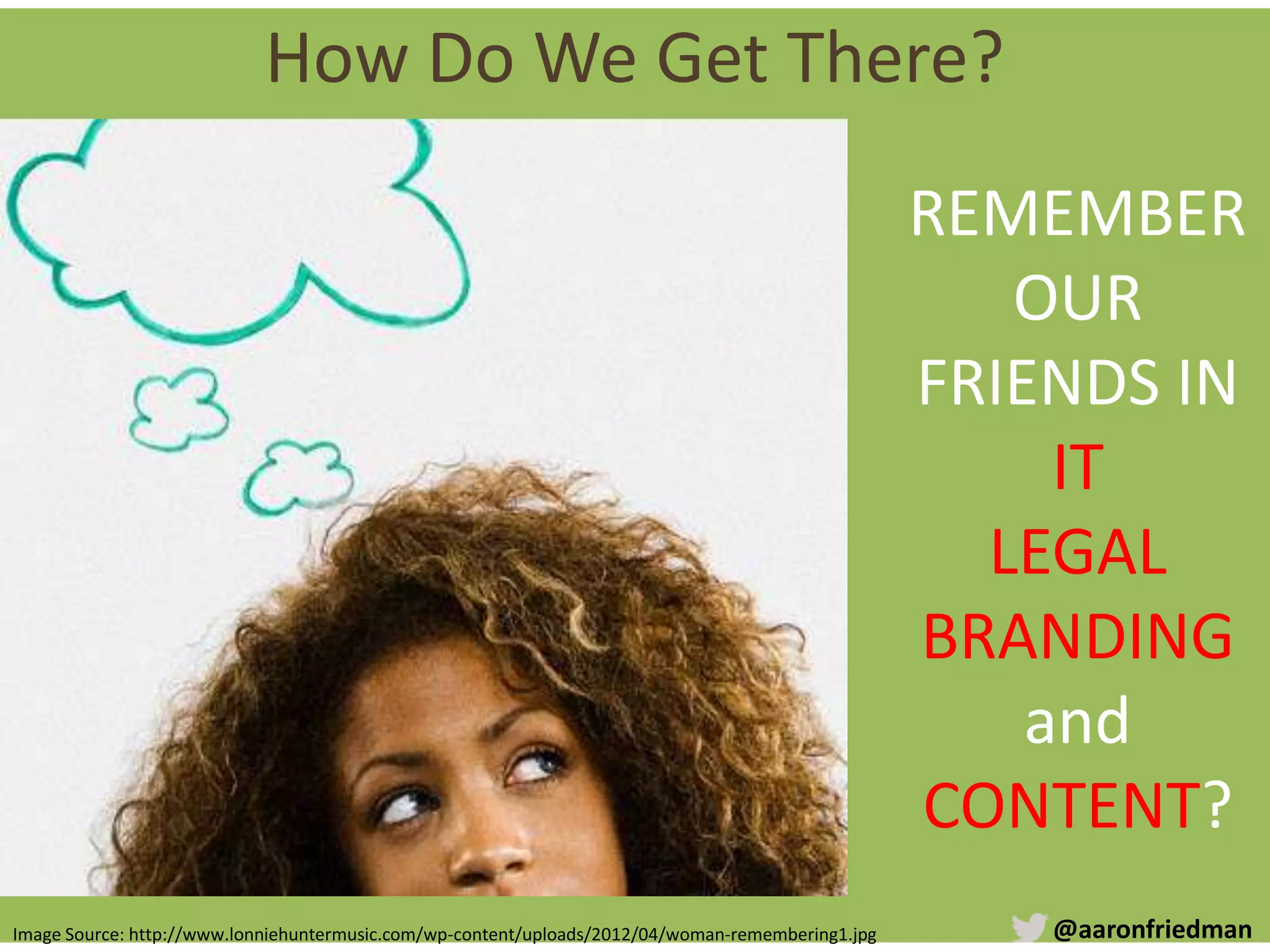 @aaronfriedman
REMEMBER
OUR
FRIENDS IN
IT
LEGAL
BRANDING
and
CONTENT?
Image Source: http://www.lonniehuntermusic.com/wp-content/uploads/2012/04/woman-remembering1.jpg
How Do We Get There?
 