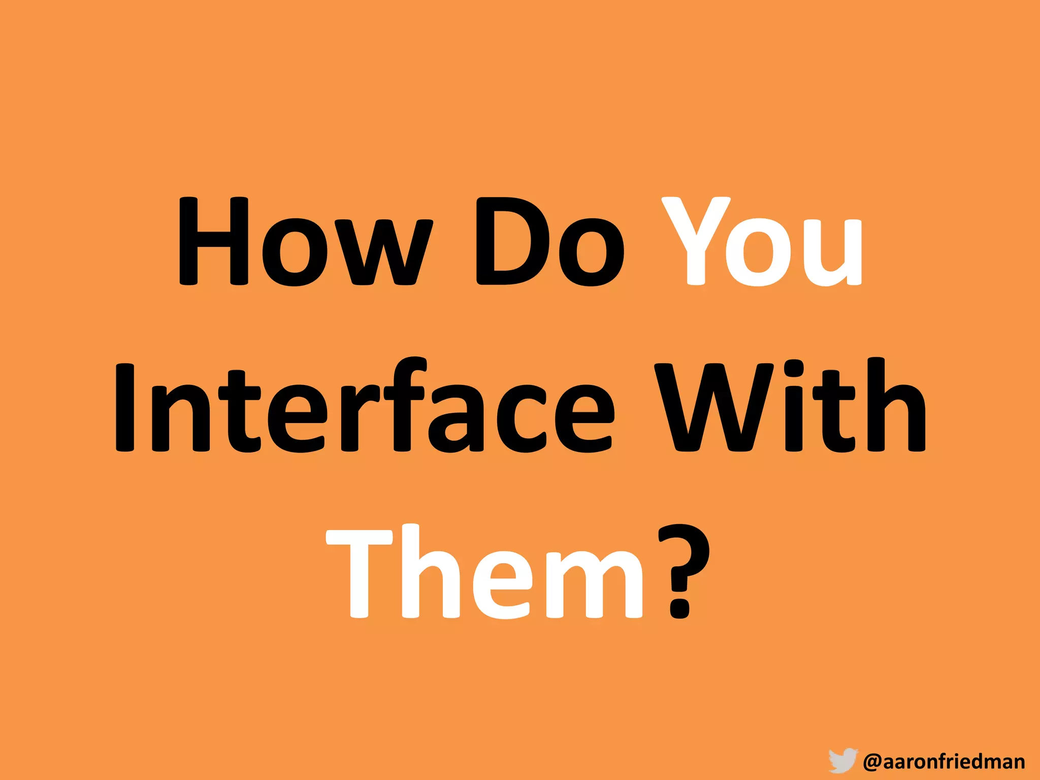 @aaronfriedman
How Do You
Interface With
Them?
 