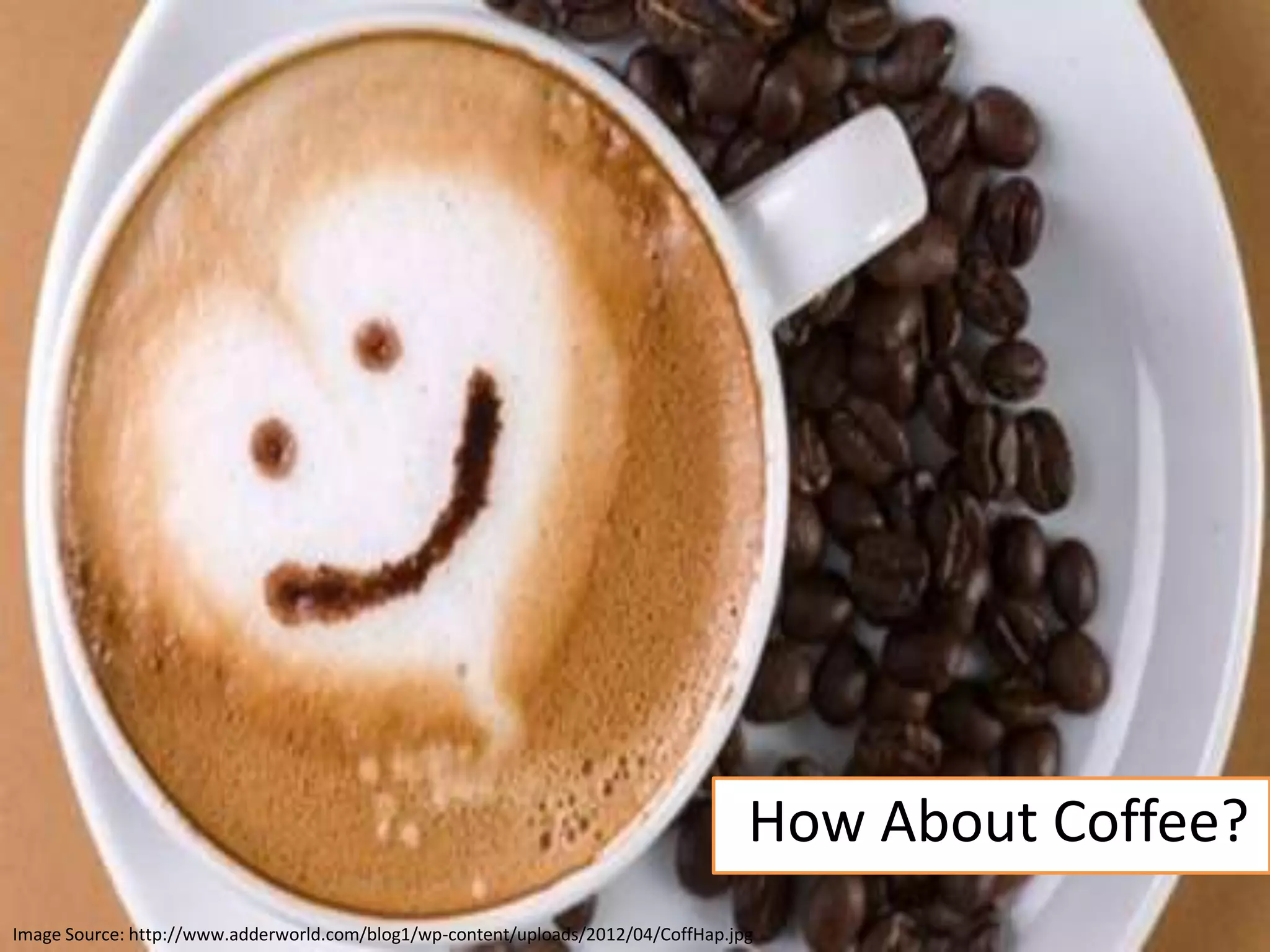 @aaronfriedman
How About Coffee?
Image Source: http://www.adderworld.com/blog1/wp-content/uploads/2012/04/CoffHap.jpg
 