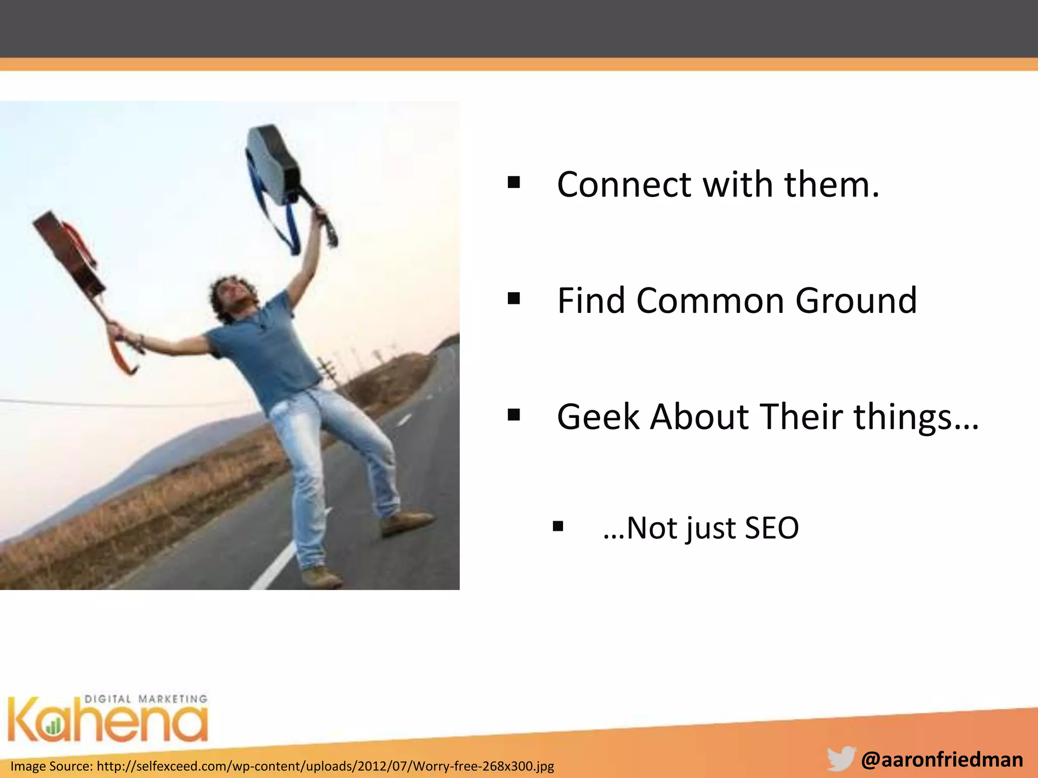 @aaronfriedman
 Connect with them.
 Find Common Ground
 Geek About Their things…
 …Not just SEO
Image Source: http://selfexceed.com/wp-content/uploads/2012/07/Worry-free-268x300.jpg
 