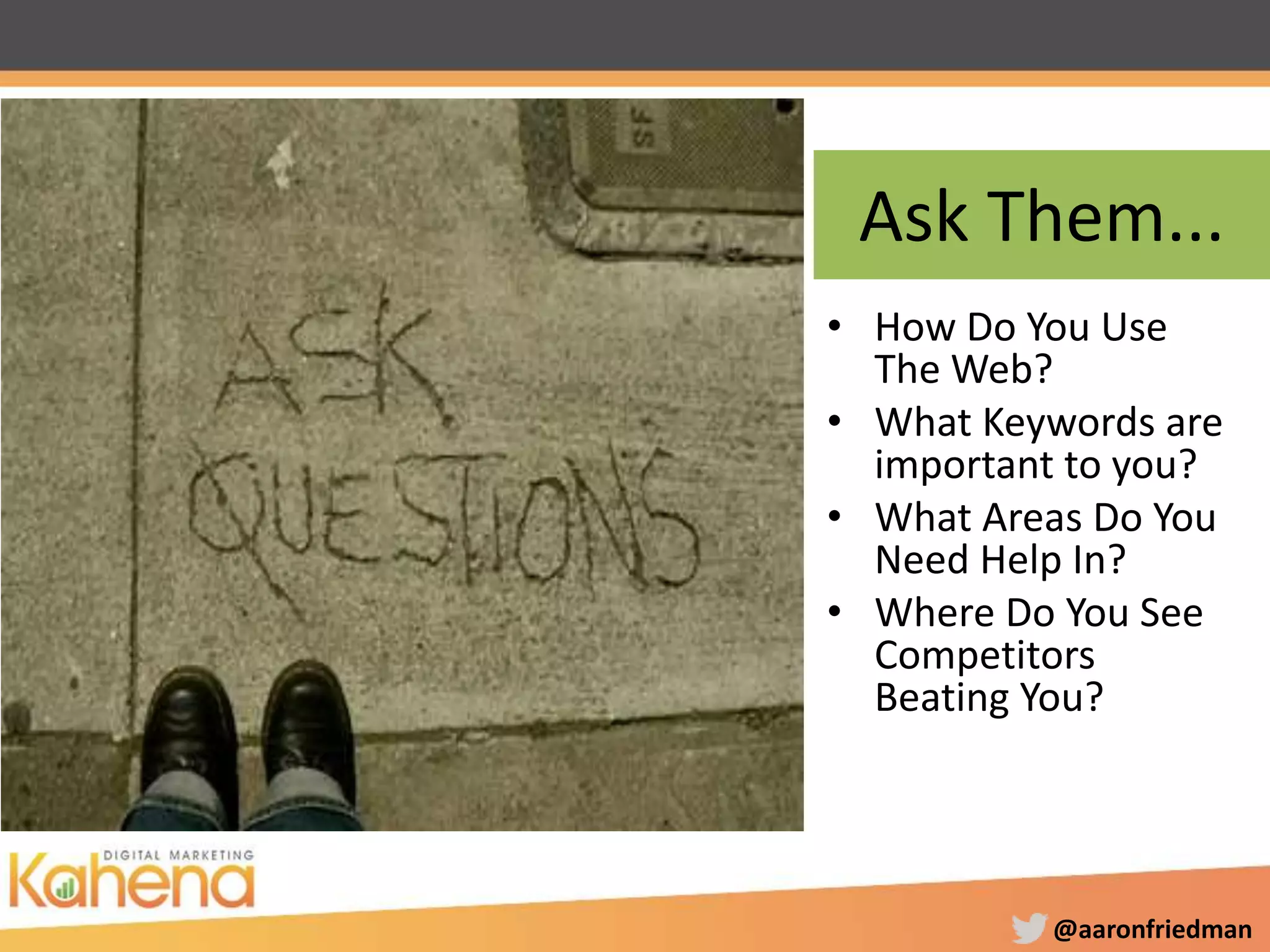 @aaronfriedman
Ask Them...
• How Do You Use
The Web?
• What Keywords are
important to you?
• What Areas Do You
Need Help In?
• Where Do You See
Competitors
Beating You?
Image Source:
http://loyolagreyhound.com/polopoly_fs/1.1771286.1289490016!/image/
1708218709.jpg
 