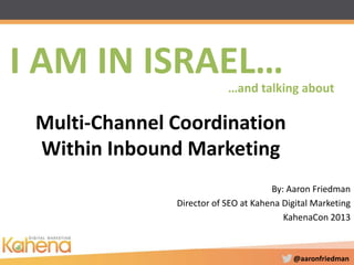 @aaronfriedman
Multi-Channel Coordination
Within Inbound Marketing
By: Aaron Friedman
Director of SEO at Kahena Digital Marketing
KahenaCon 2013
I AM IN ISRAEL……and talking about
 