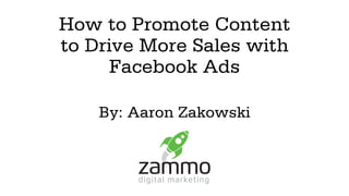 How to Promote Content
to Drive More Sales with
Facebook Ads
By: Aaron Zakowski
 