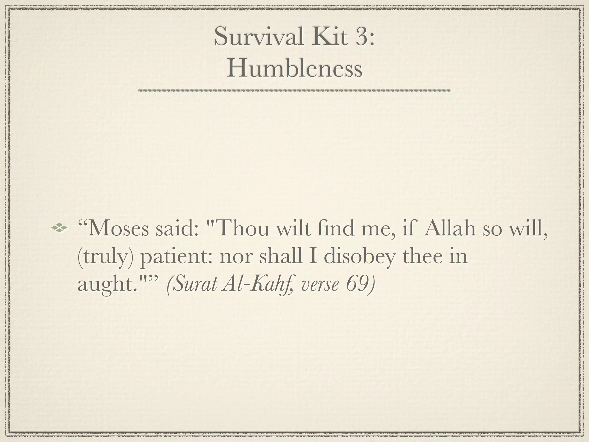 Survival Kit 3:
               Humbleness




“Moses said: "Thou wilt ﬁnd me, if Allah so will,
(truly) patient: nor shall I disobey thee in
aught."” (Surat Al-Kahf, verse 69)
 
