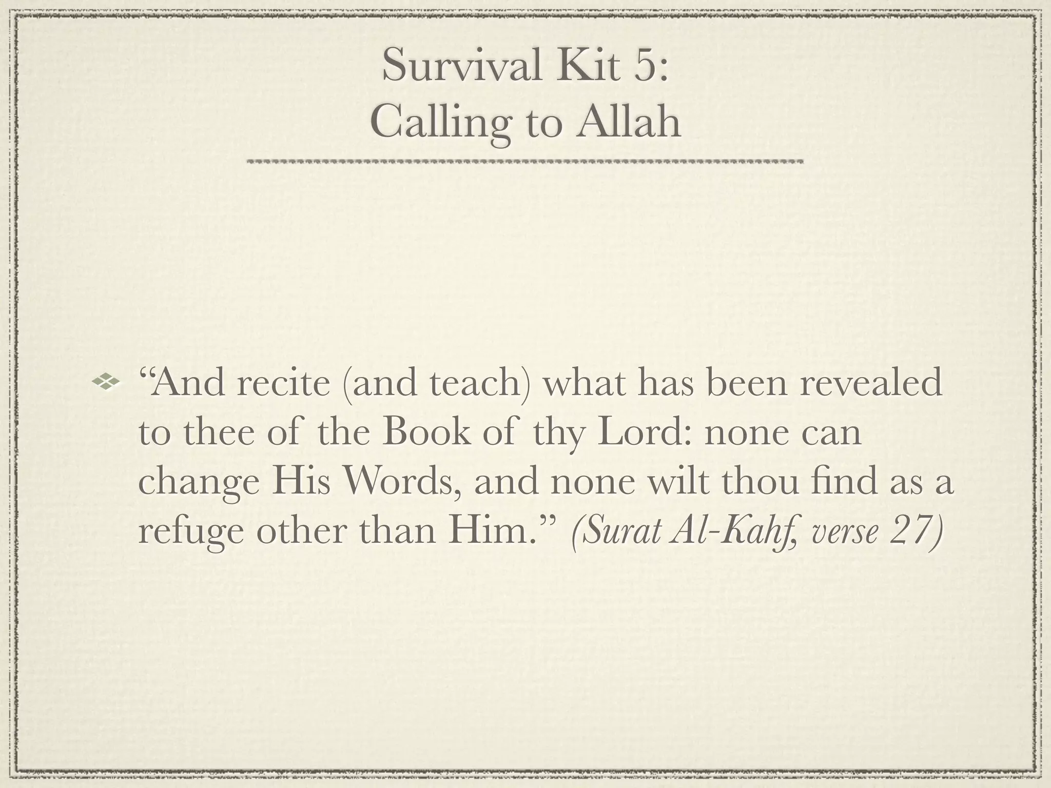 Survival Kit 5:
             Calling to Allah




“And recite (and teach) what has been revealed
to thee of the Book of thy Lord: none can
change His Words, and none wilt thou ﬁnd as a
refuge other than Him.” (Surat Al-Kahf, verse 27)
 