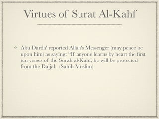 Virtues of Surat Al-Kahf

Abu Darda' reported Allah's Messenger (may peace be
upon him) as saying: “If anyone learns by he...