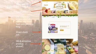 Sales promo :
Buy 5 Free 2
Creditability :
USP empahasis :
Unique and full
durian (real fruit)
fresh with Musang
King
Direct check
out :
HD & attractive
product
photos :
 