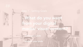 - What do you want
from your digital
media/ visual content?
Step 1 : Setting Goals
- Deﬁne your goals
- Measure your goals
 