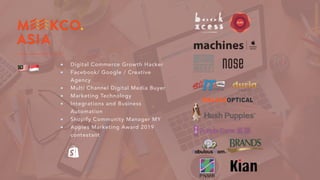 !"
Digital Commerce Growth Hacker
Facebook/ Google / Creative
Agency
Multi Channel Digital Media Buyer
Marketing Technology
Integrations and Business
Automation
Shopify Community Manager MY
Appies Marketing Award 2019
contestant
 