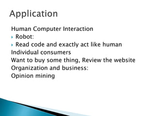 Human Computer Interaction
 Robot:
 Read code and exactly act like human
Individual consumers
Want to buy some thing, Review the website
Organization and business:
Opinion mining
 