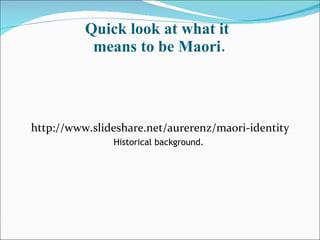Quick look at what it  means to be Maori. <ul><li>http://www.slideshare.net/aurerenz/maori-identity </li></ul><ul><li>Hist...