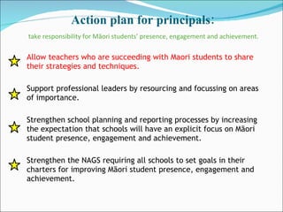 Action plan for principals:   take responsibility for Māori students’ presence, engagement and achievement.  <ul><li>Allow...