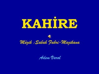 KAHİRE
Müzik :Sabah Fahri-Mazikana

        Adem Varol
 