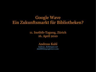 Google Wave
Ein Zukunftsmarkt für Bibliotheken?

        11. Inetbib-Tagung, Zürich
               16. April 2010

              Andreas Kahl
              Andreas_Kahl@gmx.net
             akahlbib@googlewave.com
 
