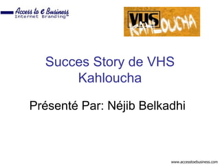 Succes Story de VHS
      Kahloucha

Présenté Par: Néjib Belkadhi



                         www.accesstoebusiness.com