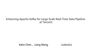 Kahn Chen 、Liang Wang 13/06/2021
Enhancing Apache Kafka for Large Scale Real-Time Data Pipeline
at Tencent
 