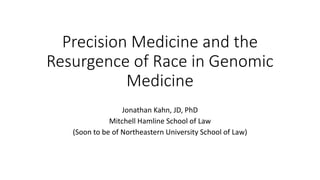 Precision Medicine and the
Resurgence of Race in Genomic
Medicine
Jonathan Kahn, JD, PhD
Mitchell Hamline School of Law
(Soon to be of Northeastern University School of Law)
 