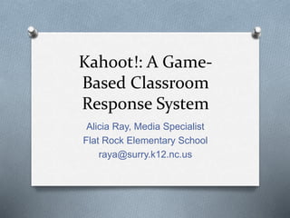 Kahoot!: A Game-
Based Classroom
Response System
Alicia Ray, Media Specialist
Flat Rock Elementary School
raya@surry.k12.nc.us
 