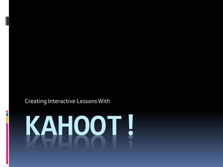 Creating Interactive Lessons With 
KAHOOT! 
 