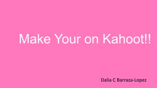 Make Your on Kahoot!!
Dalia C Barraza-Lopez
 